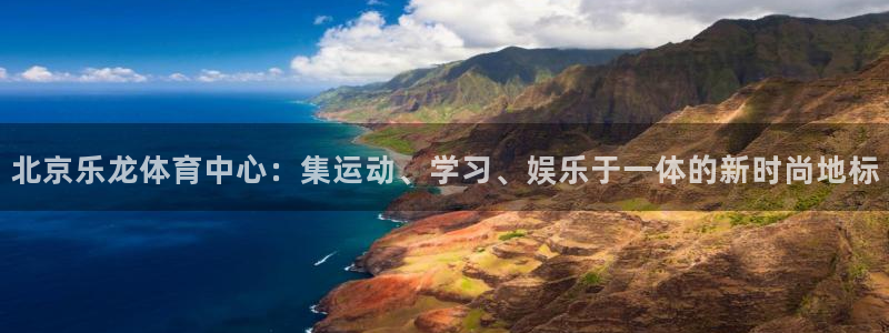 北京乐龙体育中心：集运动、学习、娱乐于一体的新时尚地标