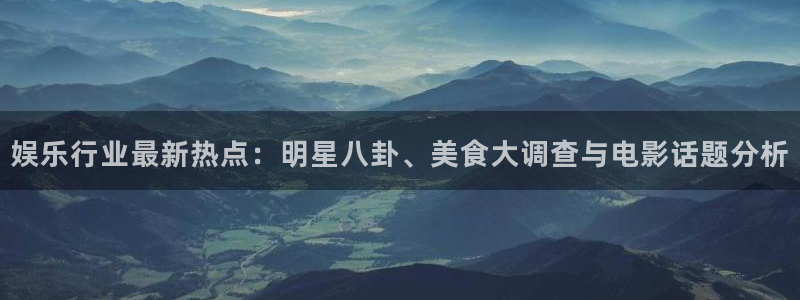 娱乐行业最新热点：明星八卦、美食大调查与电影话题分析