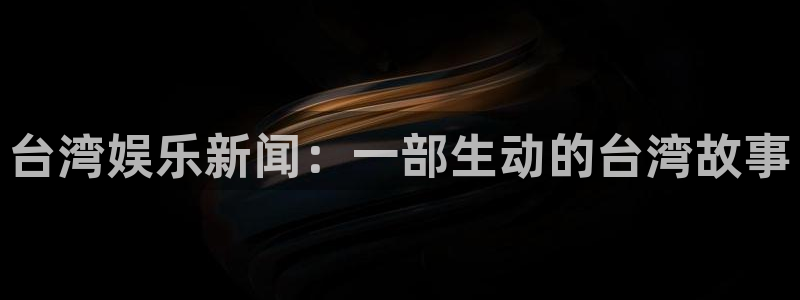 台湾娱乐新闻：一部生动的台湾故事