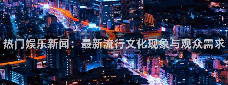 热门娱乐新闻：最新流行文化现象与观众需求