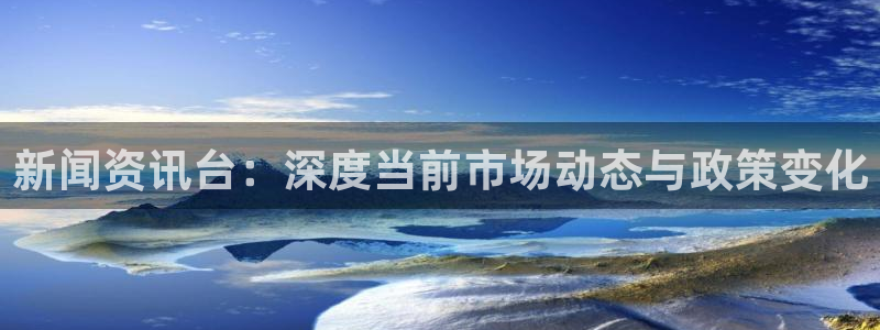 新闻资讯台：深度当前市场动态与政策变化