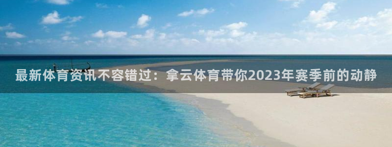 最新体育资讯不容错过：拿云体育带你2023年赛季前的动静
