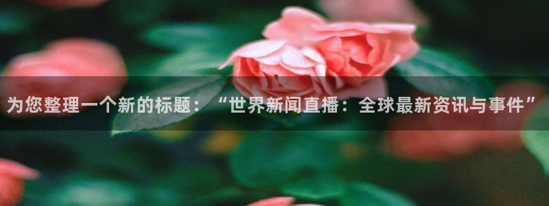 为您整理一个新的标题：“世界新闻直播：全球最新资讯与事件”