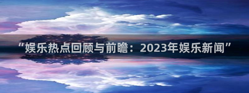 “娱乐热点回顾与前瞻：2023年娱乐新闻”
