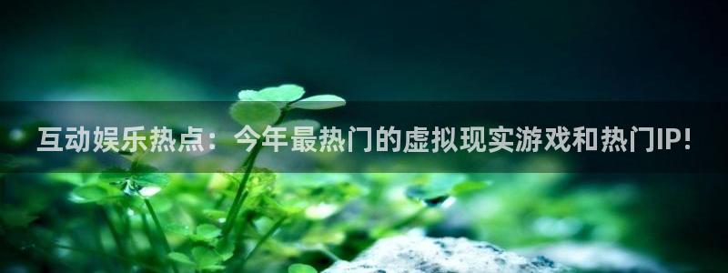 互动娱乐热点：今年最热门的虚拟现实游戏和热门IP!