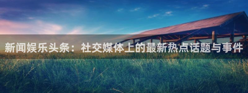 新闻娱乐头条：社交媒体上的最新热点话题与事件