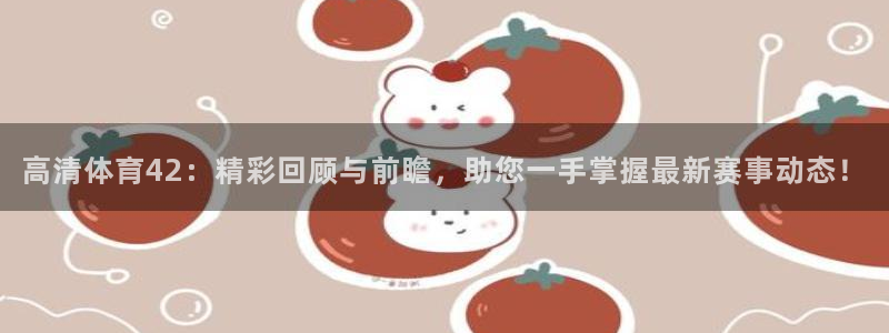 高清体育42：精彩回顾与前瞻，助您一手掌握最新赛事动态！