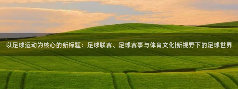 以足球运动为核心的新标题：足球联赛、足球赛事与体育文化|新视野下的足球世界