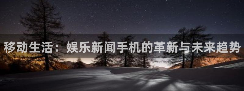 移动生活：娱乐新闻手机的革新与未来趋势