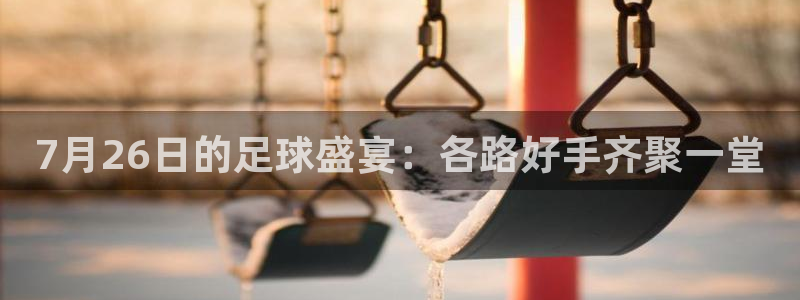 7月26日的足球盛宴：各路好手齐聚一堂