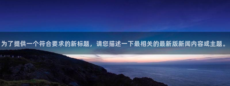 为了提供一个符合要求的新标题，请您描述一下最相关的最新版新闻内容或主题。